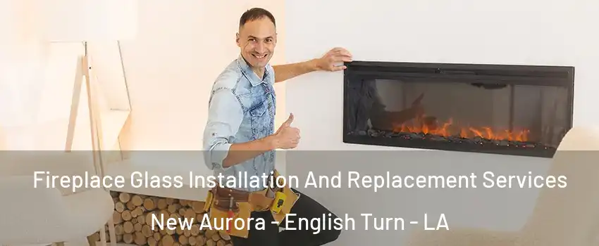 Fireplace Glass Installation And Replacement Services New Aurora - English Turn - LA