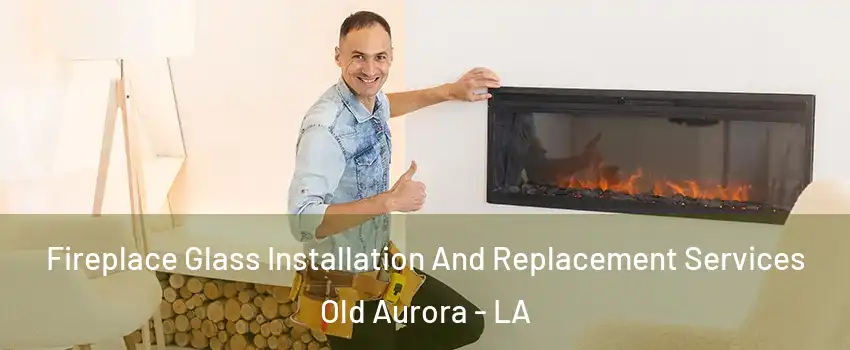 Fireplace Glass Installation And Replacement Services Old Aurora - LA