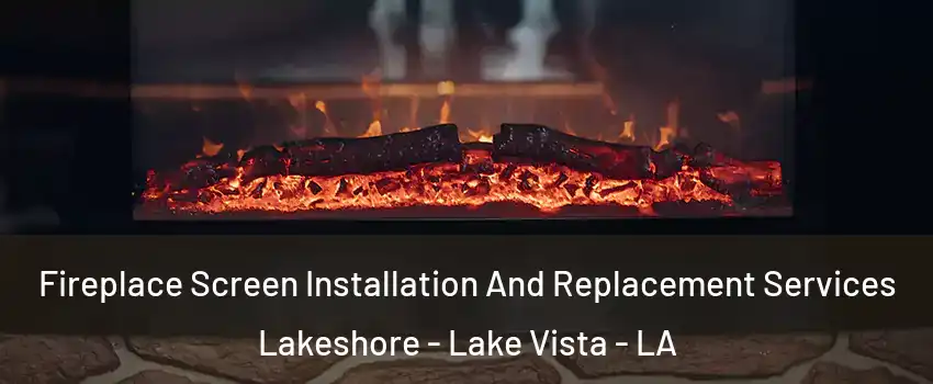 Fireplace Screen Installation And Replacement Services Lakeshore - Lake Vista - LA