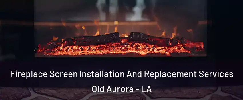 Fireplace Screen Installation And Replacement Services Old Aurora - LA