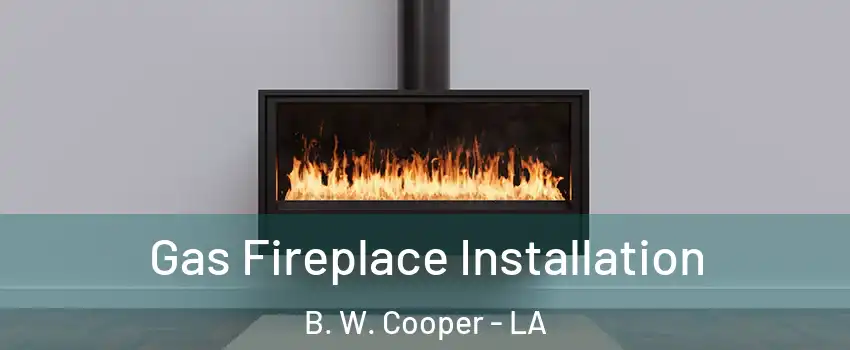 Gas Fireplace Installation B. W. Cooper - LA