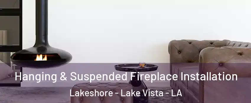 Hanging & Suspended Fireplace Installation Lakeshore - Lake Vista - LA