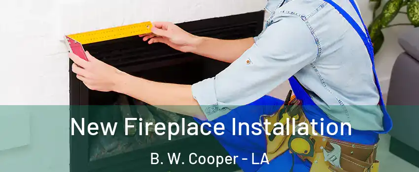 New Fireplace Installation B. W. Cooper - LA