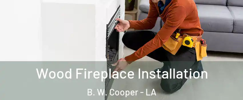 Wood Fireplace Installation B. W. Cooper - LA