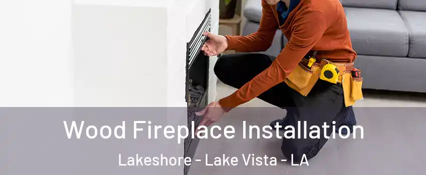 Wood Fireplace Installation Lakeshore - Lake Vista - LA