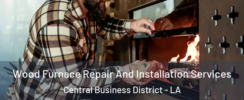 Wood Furnace Repair And Installation Services Central Business District - LA