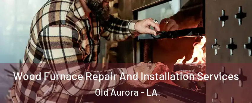 Wood Furnace Repair And Installation Services Old Aurora - LA